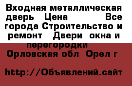 Входная металлическая дверь › Цена ­ 3 500 - Все города Строительство и ремонт » Двери, окна и перегородки   . Орловская обл.,Орел г.